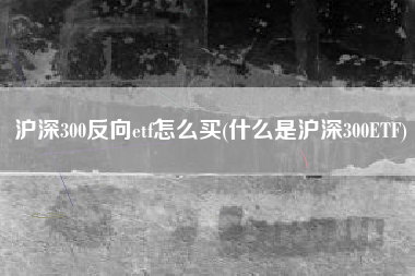 沪深300反向etf怎么买(什么是沪深300ETF)