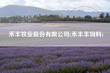 禾丰牧业股份有限公司(禾丰羊饲料)