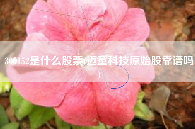 300152是什么股票(迈童科技原始股靠谱吗)