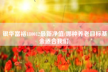 银华富裕180012最新净值(哪种养老目标基金适合我们)