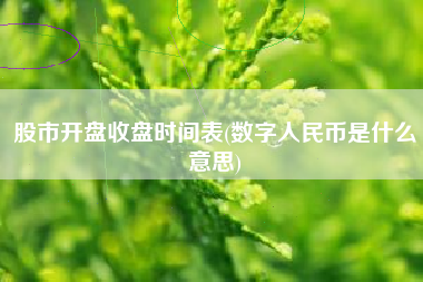 股市开盘收盘时间表(数字人民币是什么意思)
