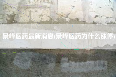 景峰医药最新消息(景峰医药为什么涨停)