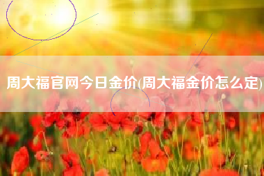 周大福官网今日金价(周大福金价怎么定)