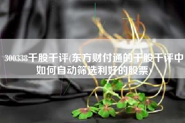300338千股千评(东方财付通的千股千评中如何自动筛选利好的股票)