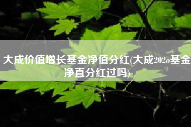 大成价值增长基金净值分红(大成202o基金净直分红过吗)