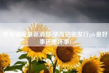 华友钴业最新消息(华友钴业发行gdr是好事还是坏事)