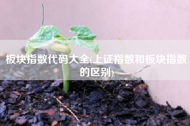 板块指数代码大全(上证指数和板块指数的区别)