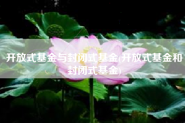 开放式基金与封闭式基金(开放式基金和封闭式基金)