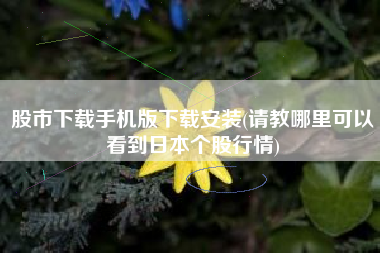 股市下载手机版下载安装(请教哪里可以看到日本个股行情)