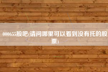 000655股吧(请问哪里可以看到没有托的股票)
