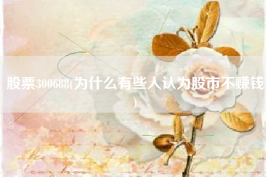 股票300688(为什么有些人认为股市不赚钱)