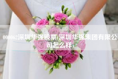 000062深圳华强股票(深圳华强集团有限公司怎么样)
