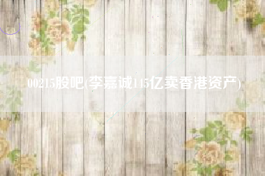 00215股吧(李嘉诚145亿卖香港资产)