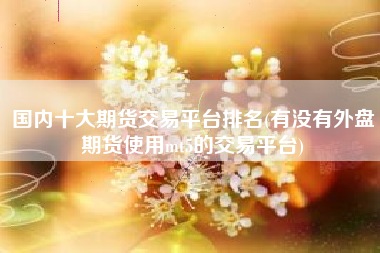 国内十大期货交易平台排名(有没有外盘期货使用mt5的交易平台)