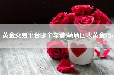 黄金交易平台哪个靠谱(转转回收黄金吗)
