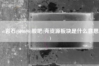 st岩石(600696)股吧(壳资源板块是什么意思)