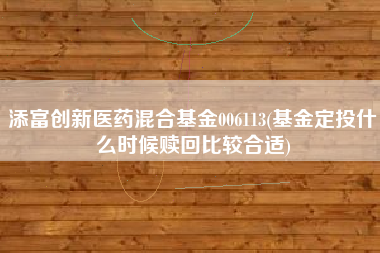 添富创新医药混合基金006113(基金定投什么时候赎回比较合适)