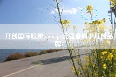 开创国际股票(aemape爱曼普属于几线品牌)