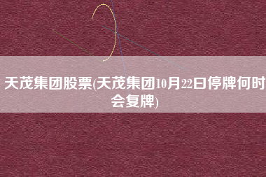 天茂集团股票(天茂集团10月22曰停牌何时会复牌)