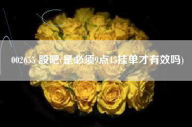 002655 股吧(是必须9点15挂单才有效吗)