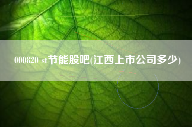000820 st节能股吧(江西上市公司多少)