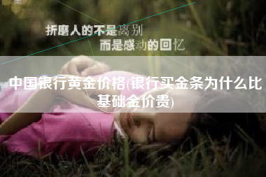 中国银行黄金价格(银行买金条为什么比基础金价贵)