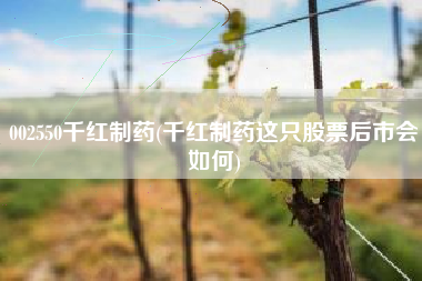 002550千红制药(千红制药这只股票后市会如何)