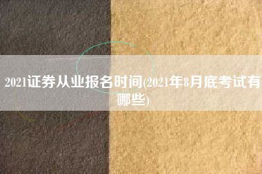 2021证券从业报名时间(2021年8月底考试有哪些)