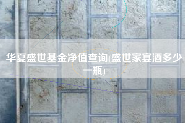 华夏盛世基金净值查询(盛世家宴酒多少一瓶)