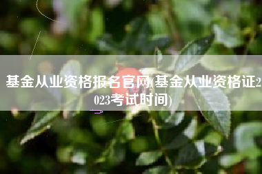基金从业资格报名官网(基金从业资格证2023考试时间)