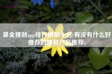 基金理财app排行榜前十名(有没有什么好推荐的理财产品推荐)