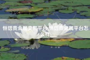 恒信贵金属交易平台(恒信贵金属平台怎么样)