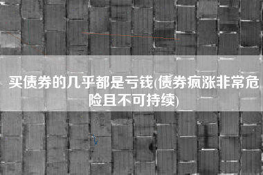 买债券的几乎都是亏钱(债券疯涨非常危险且不可持续)