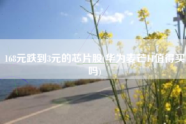 168元跌到3元的芯片股(华为麦芒11值得买吗)