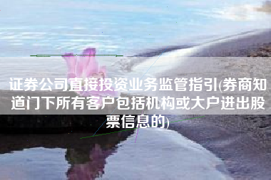 证券公司直接投资业务监管指引(券商知道门下所有客户包括机构或大户进出股票信息的)