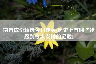 南方成份精选今日走势(历史上有哪些残忍到令人发指的记载)