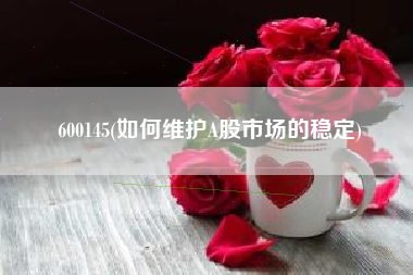600145(如何维护A股市场的稳定)