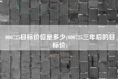 000725目标价位是多少(000725三年后的目标价)