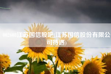 002608江苏国信股吧(江苏国信股份有限公司待遇)