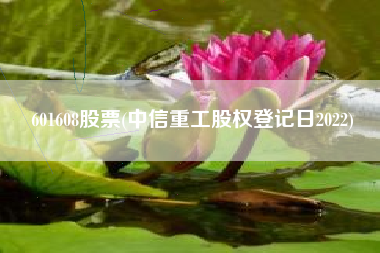 601608股票(中信重工股权登记日2022)