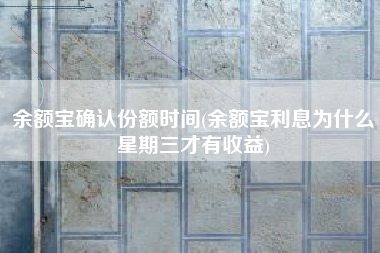 余额宝确认份额时间(余额宝利息为什么星期三才有收益)