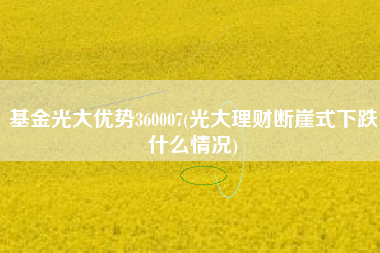 基金光大优势360007(光大理财断崖式下跌什么情况)