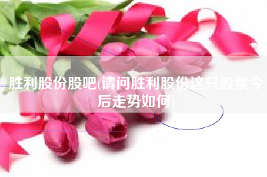 胜利股份股吧(请问胜利股份这只股票今后走势如何)