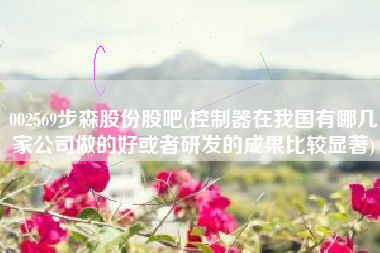 002569步森股份股吧(控制器在我国有哪几家公司做的好或者研发的成果比较显著)