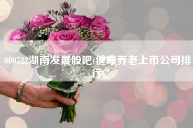 000722湖南发展股吧(健康养老上市公司排行)