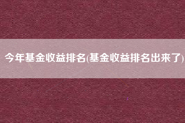 今年基金收益排名(基金收益排名出来了)