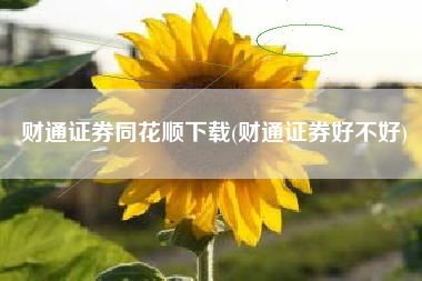 财通证券同花顺下载(财通证券好不好)