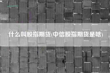 什么叫股指期货(中信股指期货是啥)
