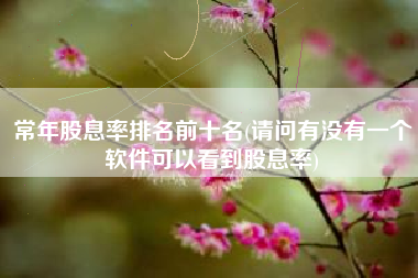 常年股息率排名前十名(请问有没有一个软件可以看到股息率)