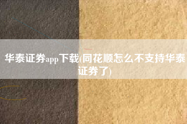 华泰证券app下载(同花顺怎么不支持华泰证券了)